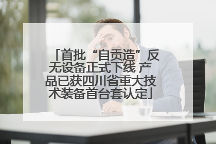 首批“自贡造”反无设备正式下线 产品已获四川省重大技术装备首台套认定