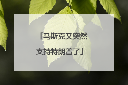 马斯克又突然支持特朗普了