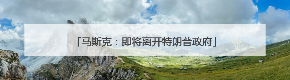 马斯克：即将离开特朗普政府