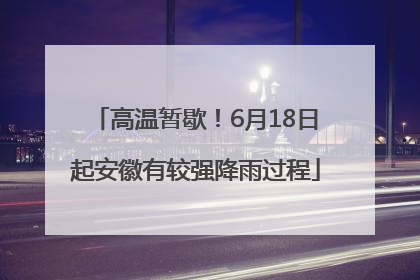 高温暂歇！6月18日起安徽有较强降雨过程