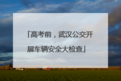 高考前，武汉公交开展车辆安全大检查