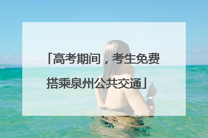 高考期间，考生免费搭乘泉州公共交通