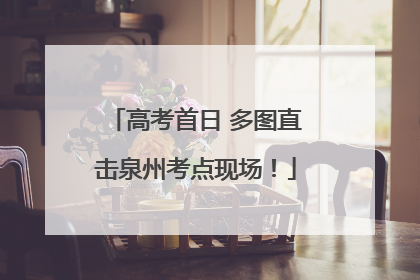 高考首日 多图直击泉州考点现场！