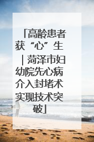 高龄患者获“心”生｜菏泽市妇幼院先心病介入封堵术实现技术突破