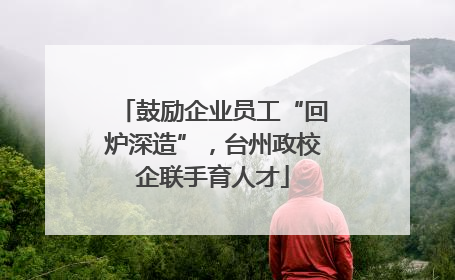 鼓励企业员工“回炉深造”，台州政校企联手育人才