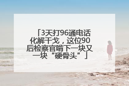 3天打96通电话化解干戈，这位90后检察官啃下一块又一块“硬骨头”