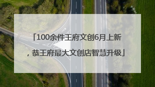 100余件王府文创6月上新，恭王府最大文创店智慧升级