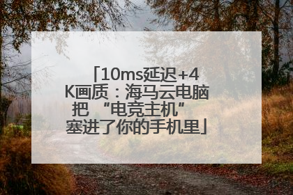 10ms延迟+4K画质：海马云电脑把 “电竞主机” 塞进了你的手机里