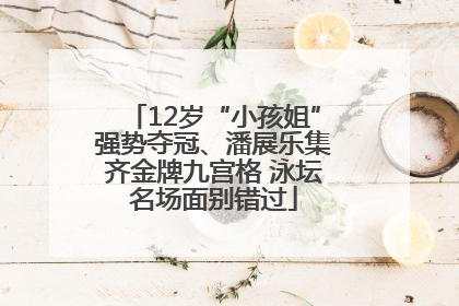 12岁“小孩姐”强势夺冠、潘展乐集齐金牌九宫格 泳坛名场面别错过
