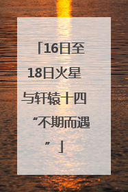 16日至18日火星与轩辕十四“不期而遇”