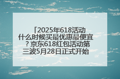 2025年618活动什么时候买最优惠最便宜？京东618红包活动第三波5月28日正式开始附满减优惠攻略一览