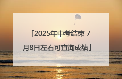 2025年中考结束 7月8日左右可查询成绩
