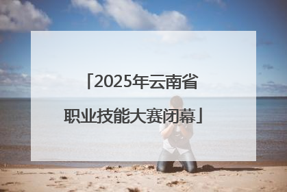 2025年云南省职业技能大赛闭幕