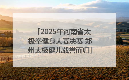 2025年河南省太极拳健身大赛决赛 郑州太极健儿载誉而归