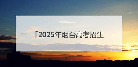 2025年烟台高考招生咨询会6月27日启动