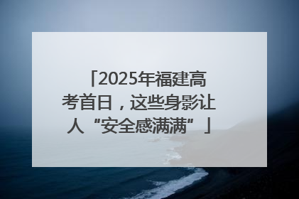 2025年福建高考首日，这些身影让人“安全感满满”