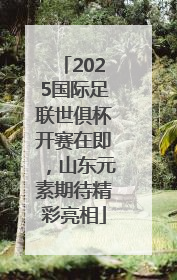 2025国际足联世俱杯开赛在即，山东元素期待精彩亮相