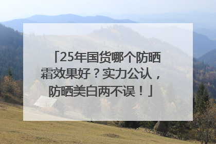 25年国货哪个防晒霜效果好？实力公认，防晒美白两不误！