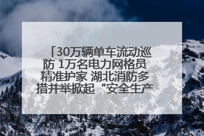 30万辆单车流动巡防 1万名电力网格员精准护家 湖北消防多措并举掀起“安全生产月”宣传热潮
