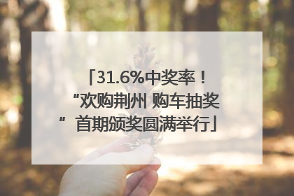 31.6%中奖率！“欢购荆州 购车抽奖”首期颁奖圆满举行