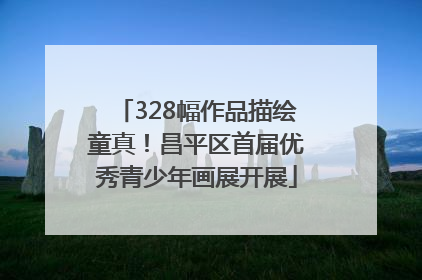 328幅作品描绘童真！昌平区首届优秀青少年画展开展