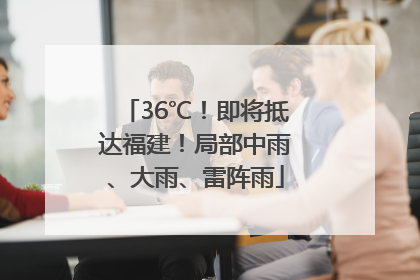 36℃！即将抵达福建！局部中雨、大雨、雷阵雨