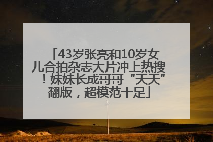 43岁张亮和10岁女儿合拍杂志大片冲上热搜！妹妹长成哥哥“天天”翻版，超模范十足