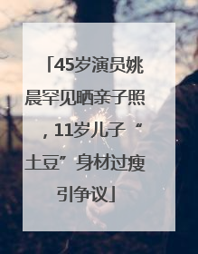 45岁演员姚晨罕见晒亲子照，11岁儿子“土豆”身材过瘦引争议