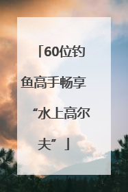 60位钓鱼高手畅享“水上高尔夫”