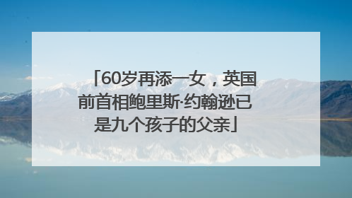 60岁再添一女，英国前首相鲍里斯·约翰逊已是九个孩子的父亲