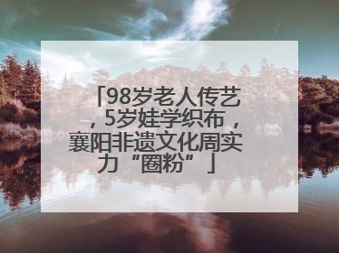 98岁老人传艺，5岁娃学织布，襄阳非遗文化周实力“圈粉”