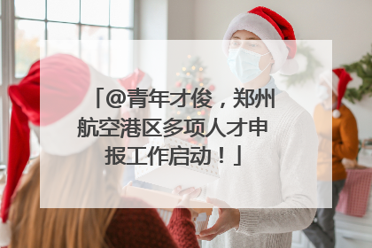 @青年才俊，郑州航空港区多项人才申报工作启动！