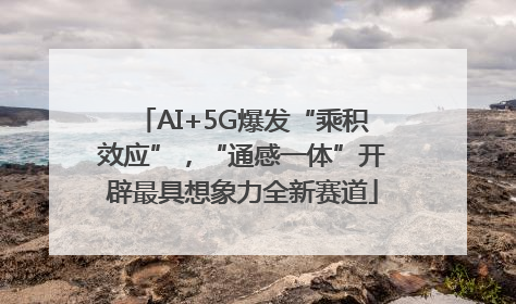 AI+5G爆发“乘积效应”，“通感一体”开辟最具想象力全新赛道