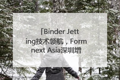 Binder Jetting技术领航，Formnext Asia深圳增材展解锁产业新动能