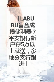 LABUBU盲盒成揽储利器？平安银行新户存5万以上就送，多地分支行跟进