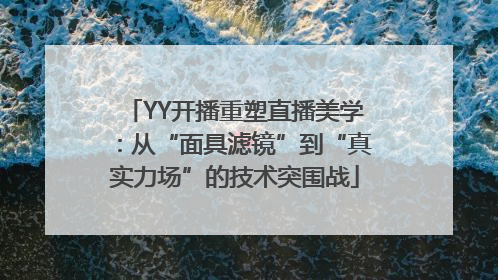 YY开播重塑直播美学：从“面具滤镜”到“真实力场”的技术突围战